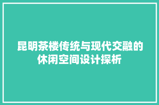 昆明茶楼传统与现代交融的休闲空间设计探析