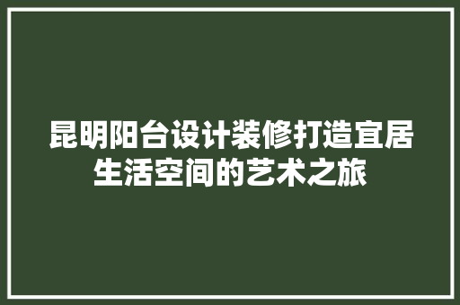 昆明阳台设计装修打造宜居生活空间的艺术之旅
