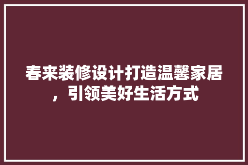 春来装修设计打造温馨家居，引领美好生活方式