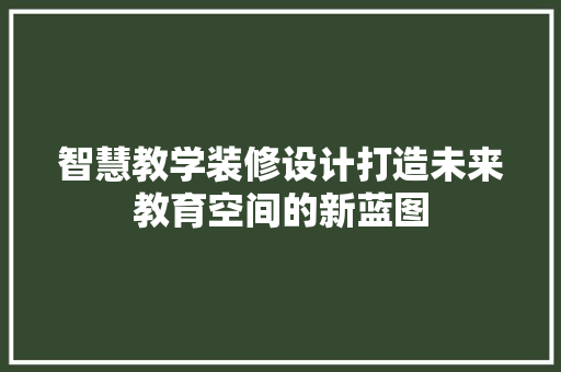智慧教学装修设计打造未来教育空间的新蓝图
