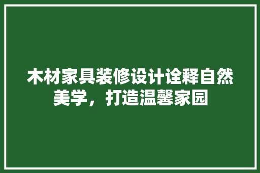 木材家具装修设计诠释自然美学，打造温馨家园