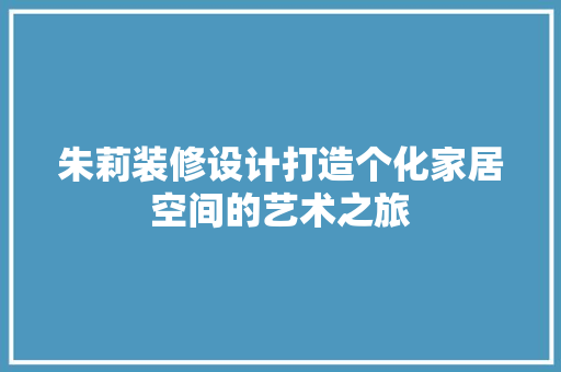 朱莉装修设计打造个化家居空间的艺术之旅