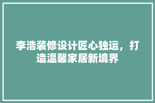 李浩装修设计匠心独运，打造温馨家居新境界