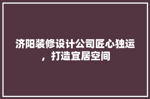 济阳装修设计公司匠心独运，打造宜居空间