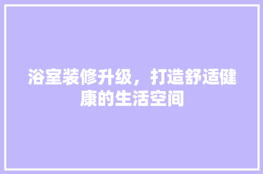 浴室装修升级，打造舒适健康的生活空间