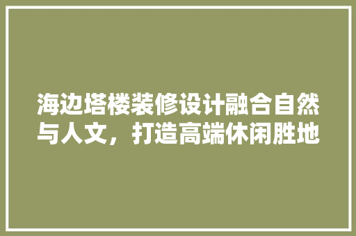 海边塔楼装修设计融合自然与人文，打造高端休闲胜地
