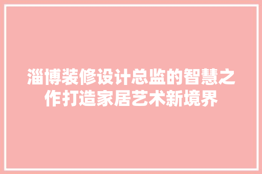 淄博装修设计总监的智慧之作打造家居艺术新境界