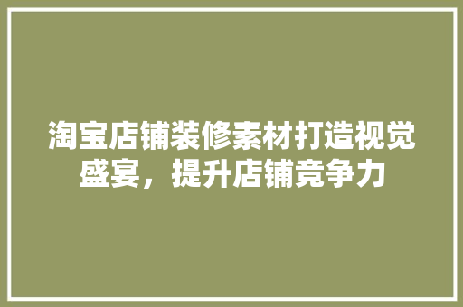 淘宝店铺装修素材打造视觉盛宴，提升店铺竞争力