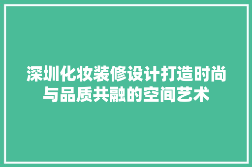 深圳化妆装修设计打造时尚与品质共融的空间艺术