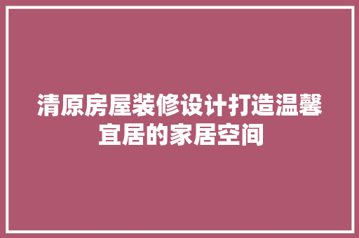 清原房屋装修设计打造温馨宜居的家居空间