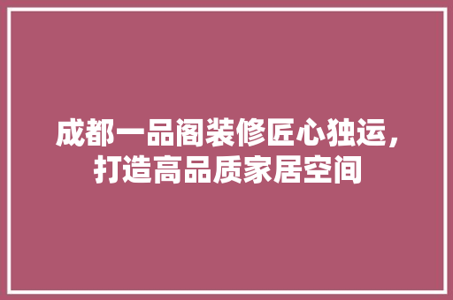 成都一品阁装修匠心独运，打造高品质家居空间  第1张