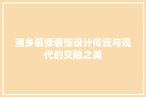 湘乡装修装饰设计传统与现代的交融之美