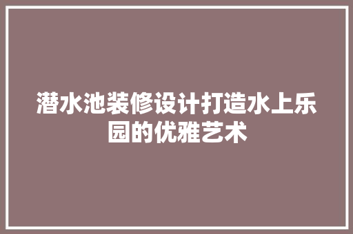 潜水池装修设计打造水上乐园的优雅艺术