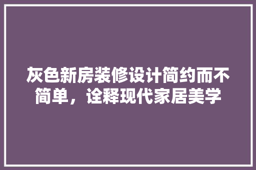 灰色新房装修设计简约而不简单，诠释现代家居美学
