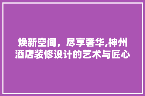 焕新空间，尽享奢华,神州酒店装修设计的艺术与匠心