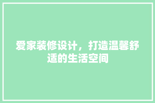 爱家装修设计，打造温馨舒适的生活空间