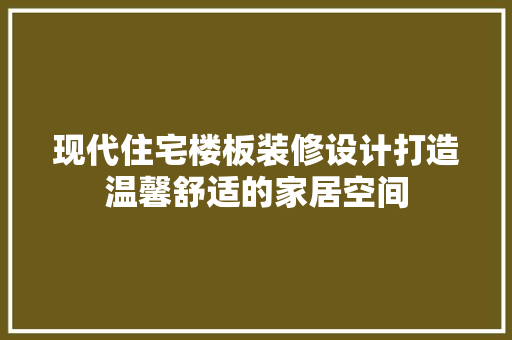 现代住宅楼板装修设计打造温馨舒适的家居空间