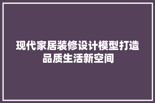 现代家居装修设计模型打造品质生活新空间