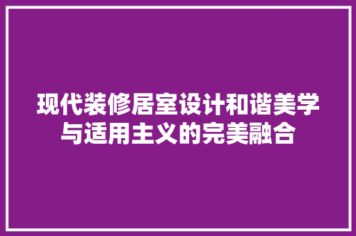 现代装修居室设计和谐美学与适用主义的完美融合  第1张