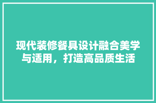 现代装修餐具设计融合美学与适用，打造高品质生活