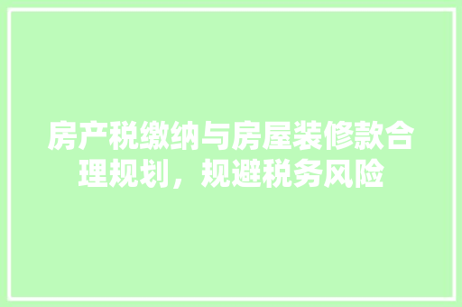 房产税缴纳与房屋装修款合理规划，规避税务风险  第1张