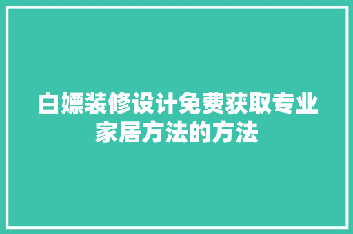 白嫖装修设计免费获取专业家居方法的方法