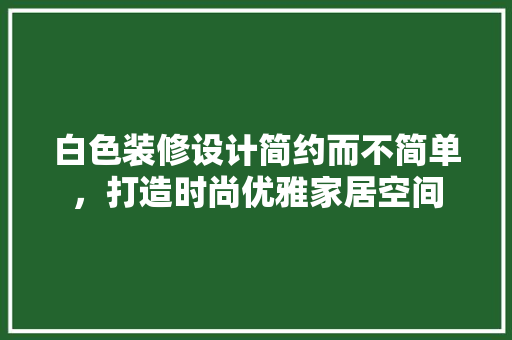 白色装修设计简约而不简单，打造时尚优雅家居空间  第1张