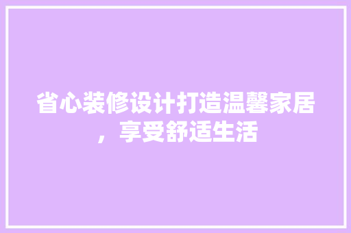 省心装修设计打造温馨家居，享受舒适生活