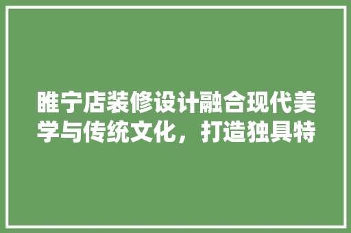 睢宁店装修设计融合现代美学与传统文化，打造独具特色的商业空间
