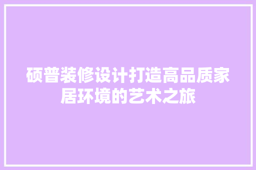 硕普装修设计打造高品质家居环境的艺术之旅
