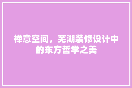禅意空间，芜湖装修设计中的东方哲学之美  第1张