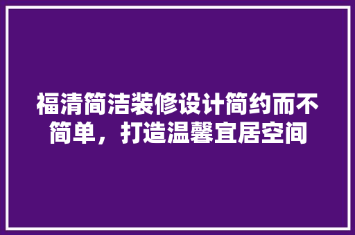 福清简洁装修设计简约而不简单，打造温馨宜居空间