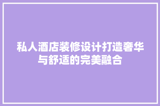 私人酒店装修设计打造奢华与舒适的完美融合