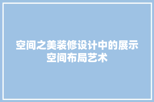 空间之美装修设计中的展示空间布局艺术