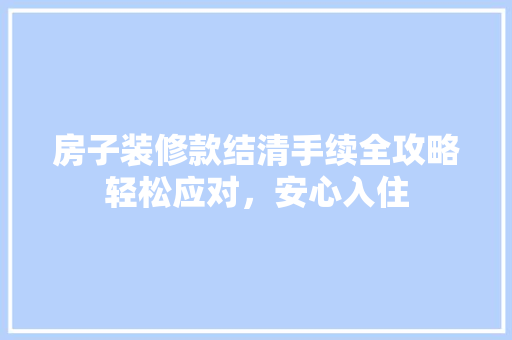 房子装修款结清手续全攻略轻松应对，安心入住  第1张