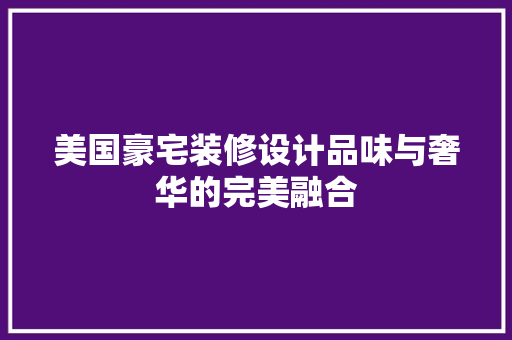 美国豪宅装修设计品味与奢华的完美融合  第1张