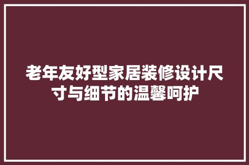 老年友好型家居装修设计尺寸与细节的温馨呵护