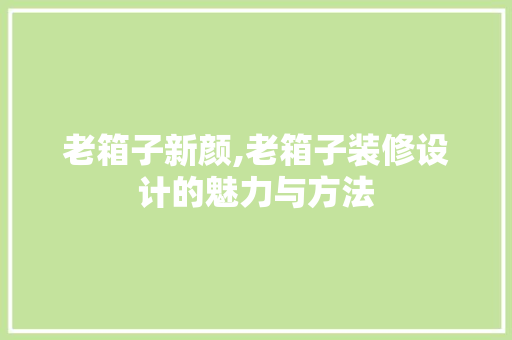 老箱子新颜,老箱子装修设计的魅力与方法  第1张