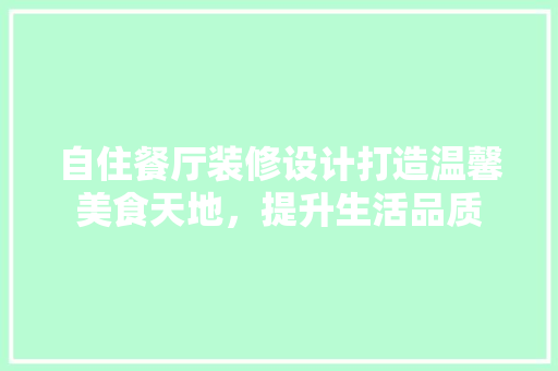 自住餐厅装修设计打造温馨美食天地，提升生活品质