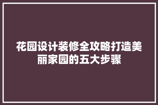 花园设计装修全攻略打造美丽家园的五大步骤