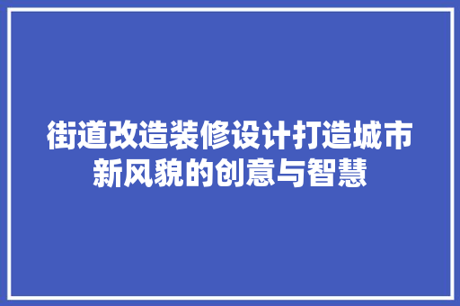 街道改造装修设计打造城市新风貌的创意与智慧