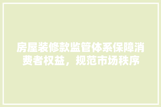 房屋装修款监管体系保障消费者权益，规范市场秩序  第1张