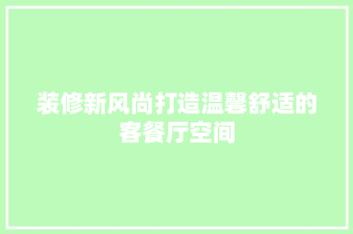 装修新风尚打造温馨舒适的客餐厅空间  第1张