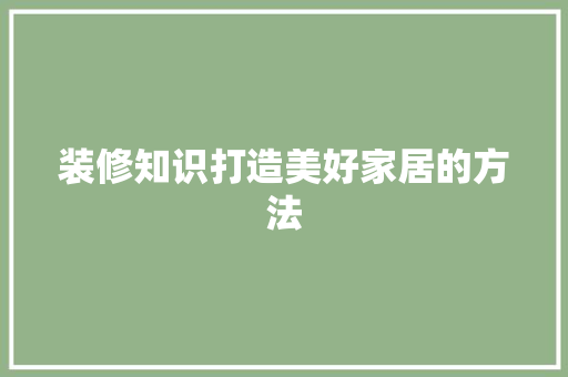 装修知识打造美好家居的方法  第1张