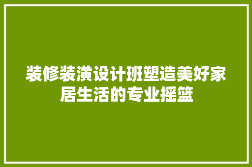 装修装潢设计班塑造美好家居生活的专业摇篮  第1张