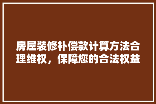 房屋装修补偿款计算方法合理维权，保障您的合法权益  第1张