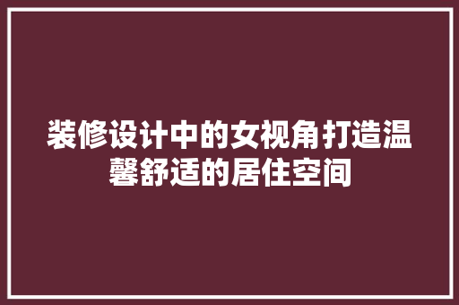 装修设计中的女视角打造温馨舒适的居住空间  第1张