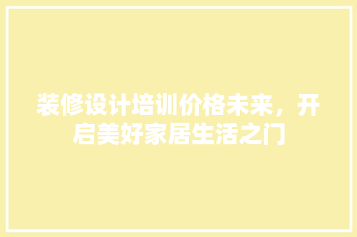 装修设计培训价格未来，开启美好家居生活之门  第1张