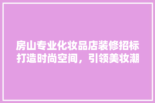 房山专业化妆品店装修招标打造时尚空间，引领美妆潮流  第1张