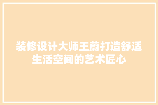 装修设计大师王蔚打造舒适生活空间的艺术匠心